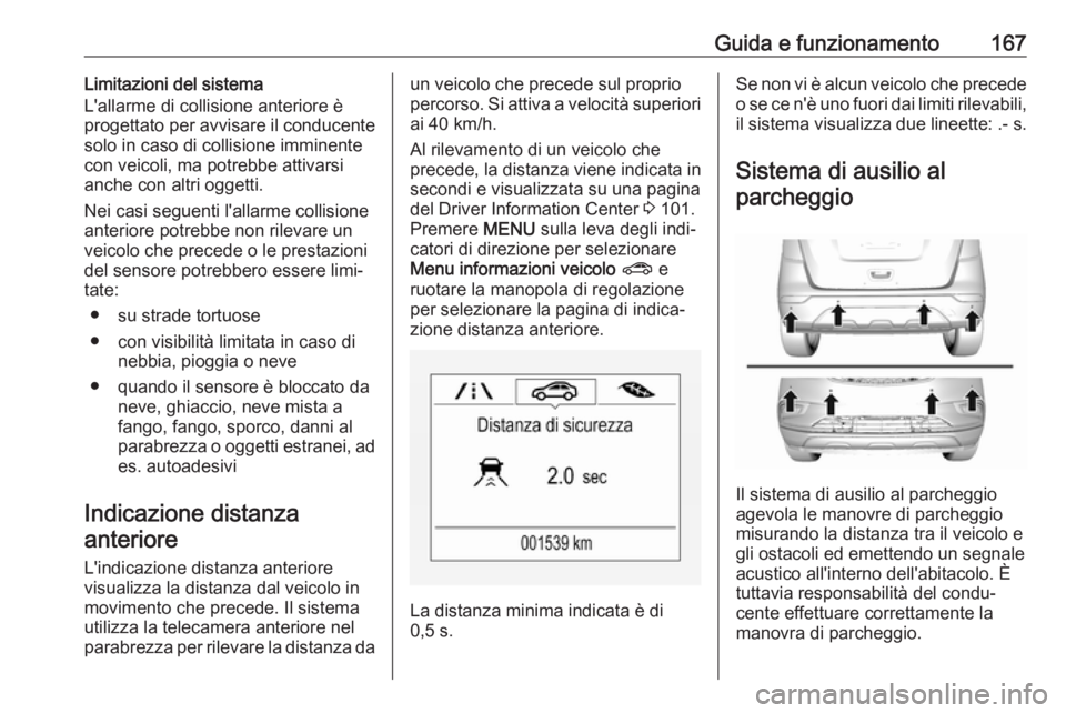OPEL MOKKA X 2017  Manuale di uso e manutenzione (in Italian) Guida e funzionamento167Limitazioni del sistema
L'allarme di collisione anteriore è
progettato per avvisare il conducente
solo in caso di collisione imminente
con veicoli, ma potrebbe attivarsi
a