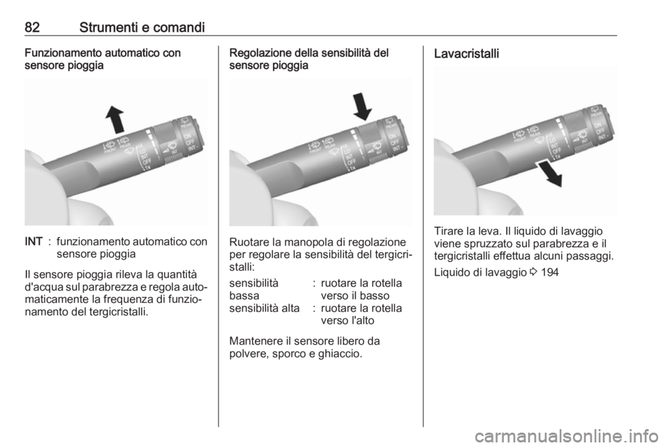 OPEL MOKKA X 2017  Manuale di uso e manutenzione (in Italian) 82Strumenti e comandiFunzionamento automatico con
sensore pioggiaINT:funzionamento automatico con
sensore pioggia
Il sensore pioggia rileva la quantità
d'acqua sul parabrezza e regola auto‐ mat
