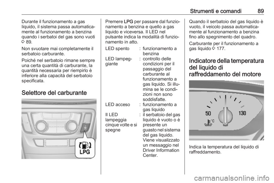 OPEL MOKKA X 2017  Manuale di uso e manutenzione (in Italian) Strumenti e comandi89Durante il funzionamento a gas
liquido, il sistema passa automatica‐
mente al funzionamento a benzina
quando i serbatoi del gas sono vuoti
3  89.
Non svuotare mai completamente 