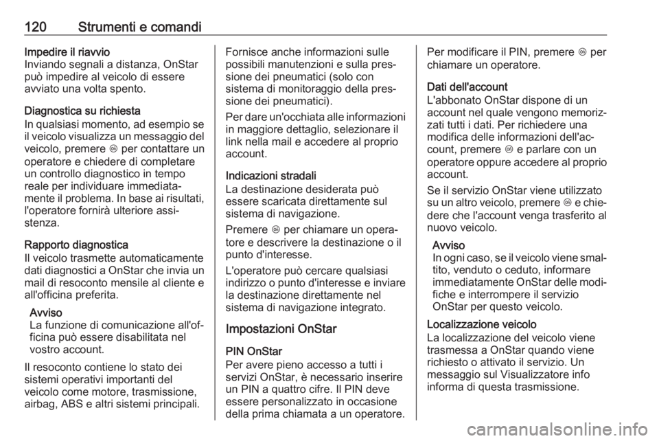 OPEL MOKKA X 2018  Manuale del sistema Infotainment (in Italian) 120Strumenti e comandiImpedire il riavvio
Inviando segnali a distanza, OnStar
può impedire al veicolo di essere
avviato una volta spento.
Diagnostica su richiesta
In qualsiasi momento, ad esempio se 