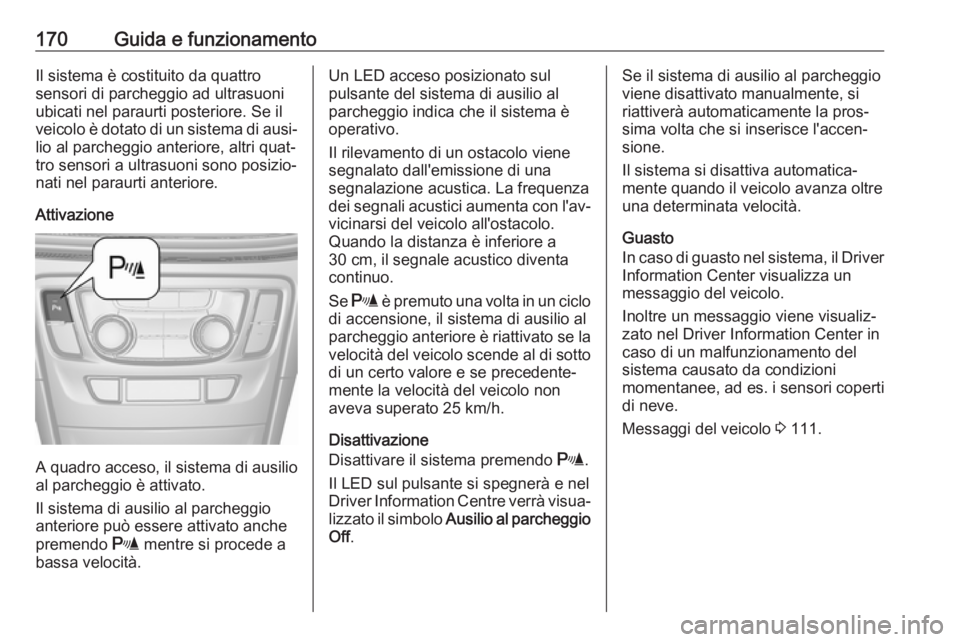 OPEL MOKKA X 2018  Manuale del sistema Infotainment (in Italian) 170Guida e funzionamentoIl sistema è costituito da quattro
sensori di parcheggio ad ultrasuoni
ubicati nel paraurti posteriore. Se il
veicolo è dotato di un sistema di ausi‐ lio al parcheggio ante