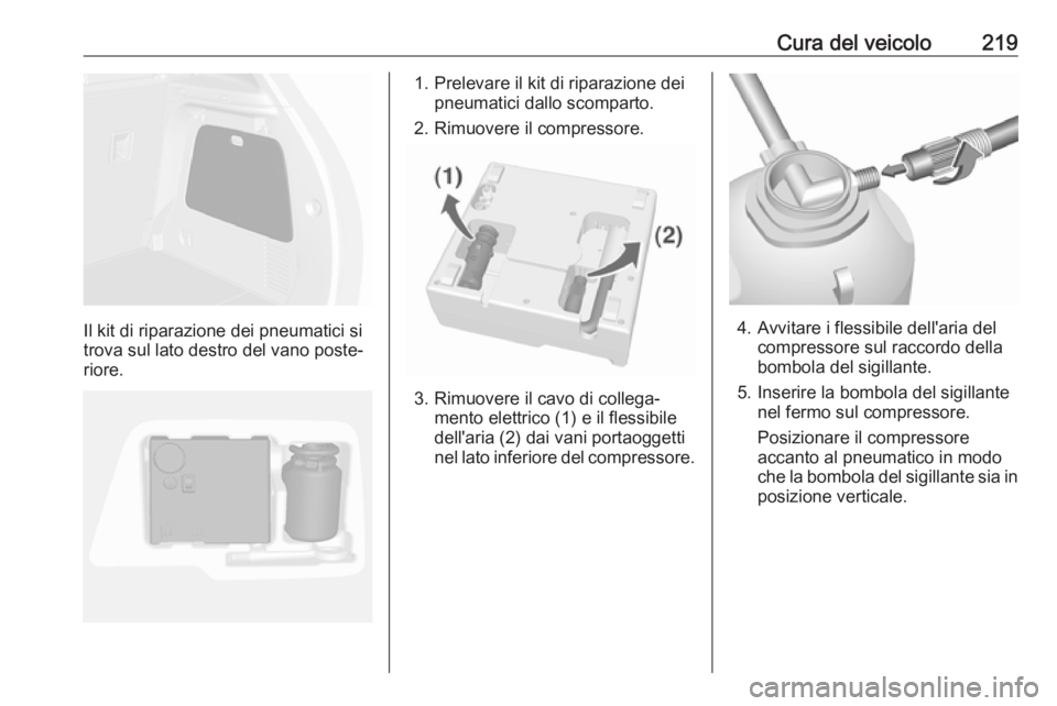 OPEL MOKKA X 2018  Manuale del sistema Infotainment (in Italian) Cura del veicolo219
Il kit di riparazione dei pneumatici si
trova sul lato destro del vano poste‐
riore.
1. Prelevare il kit di riparazione dei pneumatici dallo scomparto.
2. Rimuovere il compressor