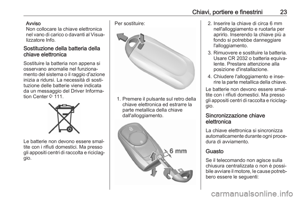 OPEL MOKKA X 2018  Manuale del sistema Infotainment (in Italian) Chiavi, portiere e finestrini23Avviso
Non collocare la chiave elettronica
nel vano di carico o davanti al Visua‐
lizzatore Info.
Sostituzione della batteria della
chiave elettronica
Sostituire la ba