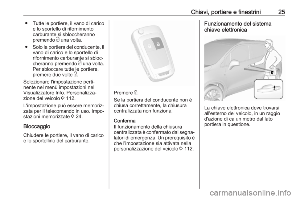 OPEL MOKKA X 2018  Manuale del sistema Infotainment (in Italian) Chiavi, portiere e finestrini25● Tutte le portiere, il vano di caricoe lo sportello di rifornimento
carburante si sbloccheranno
premendo  c una volta.
● Solo la portiera del conducente, il
vano di