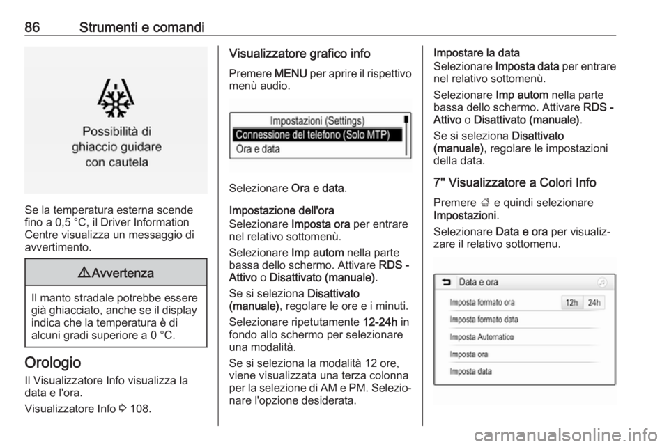 OPEL MOKKA X 2018  Manuale del sistema Infotainment (in Italian) 86Strumenti e comandi
Se la temperatura esterna scende
fino a 0,5 °C, il Driver Information
Centre visualizza un messaggio di
avvertimento.
9 Avvertenza
Il manto stradale potrebbe essere
già ghiacci