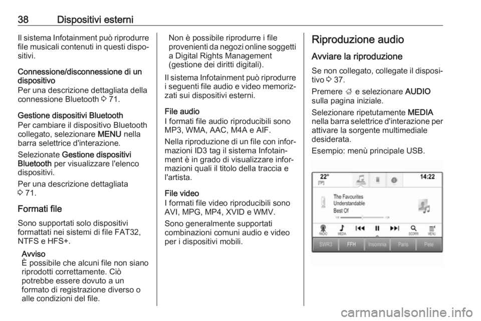 OPEL MOKKA X 2018.5  Manuale di uso e manutenzione (in Italian) 38Dispositivi esterniIl sistema Infotainment può riprodurrefile musicali contenuti in questi dispo‐
sitivi.
Connessione/disconnessione di un
dispositivo
Per una descrizione dettagliata della
connes