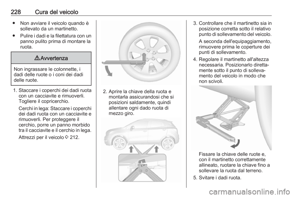OPEL MOKKA X 2019 Manuale di uso e manutenzione (in Italian) 228Cura del veicolo● Non avviare il veicolo quando èsollevato da un martinetto.
● Pulire i dadi e la filettatura con un
panno pulito prima di montare la
ruota.9 Avvertenza
Non ingrassare le colon OPEL MOKKA X 2019 Manuale di uso e manutenzione (in Italian) 228Cura del veicolo● Non avviare il veicolo quando èsollevato da un martinetto.
● Pulire i dadi e la filettatura con un
panno pulito prima di montare la
ruota.9 Avvertenza
Non ingrassare le colon