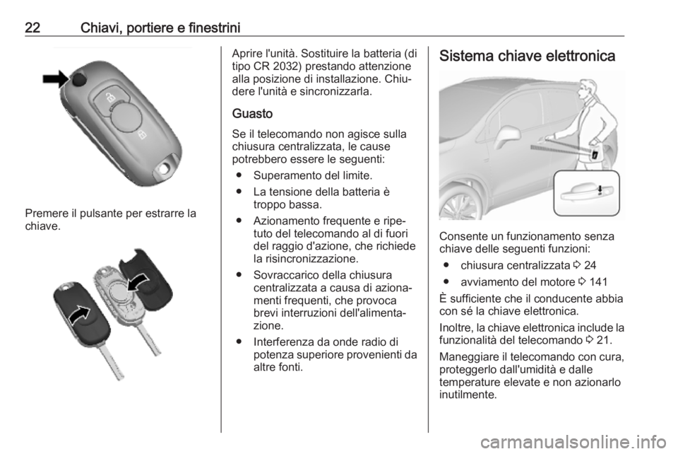 OPEL MOKKA X 2019.5 Manuale di uso e manutenzione (in Italian) 22Chiavi, portiere e finestrini
Premere il pulsante per estrarre la
chiave.
Aprire l'unità. Sostituire la batteria (di
tipo CR 2032) prestando attenzione
alla posizione di installazione. Chiu‐
OPEL MOKKA X 2019.5 Manuale di uso e manutenzione (in Italian) 22Chiavi, portiere e finestrini
Premere il pulsante per estrarre la
chiave.
Aprire l'unità. Sostituire la batteria (di
tipo CR 2032) prestando attenzione
alla posizione di installazione. Chiu‐