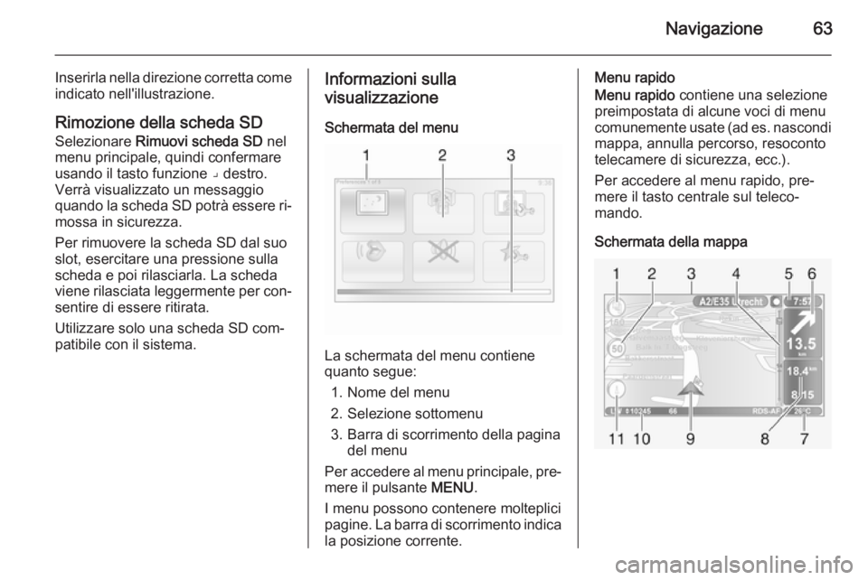 OPEL VIVARO B 2014.5  Manuale del sistema Infotainment (in Italian) Navigazione63
Inserirla nella direzione corretta come
indicato nell'illustrazione.
Rimozione della scheda SD
Selezionare  Rimuovi scheda SD  nel
menu principale, quindi confermare
usando il tasto 