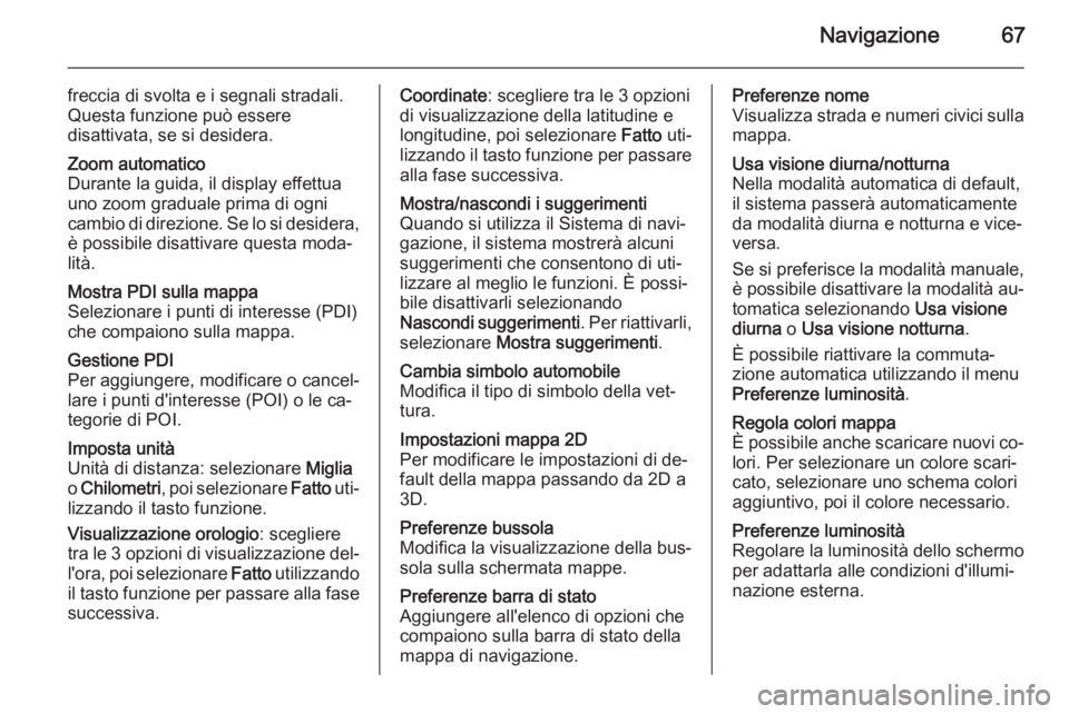 OPEL VIVARO B 2014.5  Manuale del sistema Infotainment (in Italian) Navigazione67
freccia di svolta e i segnali stradali.
Questa funzione può essere
disattivata, se si desidera.Zoom automatico
Durante la guida, il display effettua
uno zoom graduale prima di ogni
camb