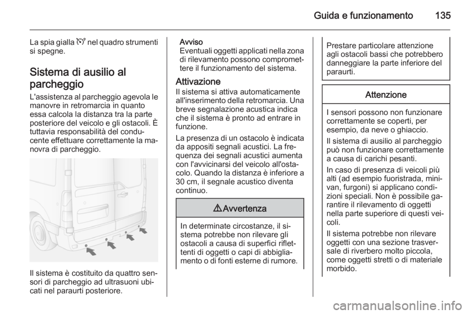 OPEL MOVANO_B 2015  Manuale di uso e manutenzione (in Italian) Guida e funzionamento135
La spia gialla U nel quadro strumenti
si spegne.
Sistema di ausilio al
parcheggio L'assistenza al parcheggio agevola lemanovre in retromarcia in quanto
essa calcola la dis