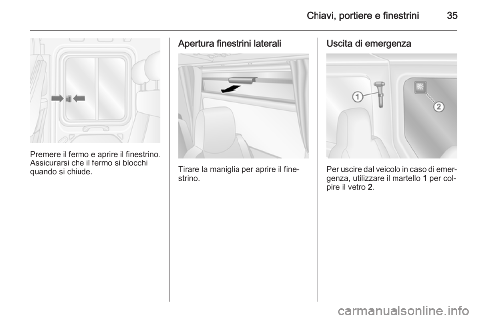 OPEL MOVANO_B 2015  Manuale di uso e manutenzione (in Italian) Chiavi, portiere e finestrini35
Premere il fermo e aprire il finestrino.Assicurarsi che il fermo si blocchi
quando si chiude.
Apertura finestrini laterali
Tirare la maniglia per aprire il fine‐
stri