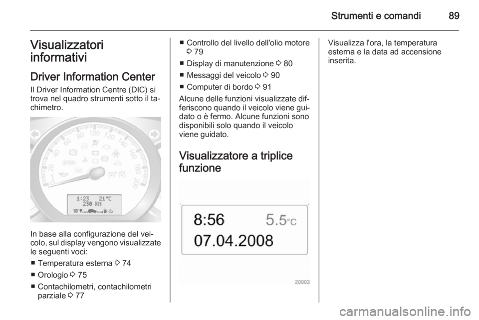 OPEL MOVANO_B 2015 Manuale di uso e manutenzione (in Italian) Strumenti e comandi89Visualizzatori
informativi
Driver Information Center Il Driver Information Centre (DIC) si
trova nel quadro strumenti sotto il ta‐
chimetro.
In base alla configurazione del vei OPEL MOVANO_B 2015 Manuale di uso e manutenzione (in Italian) Strumenti e comandi89Visualizzatori
informativi
Driver Information Center Il Driver Information Centre (DIC) si
trova nel quadro strumenti sotto il ta‐
chimetro.
In base alla configurazione del vei