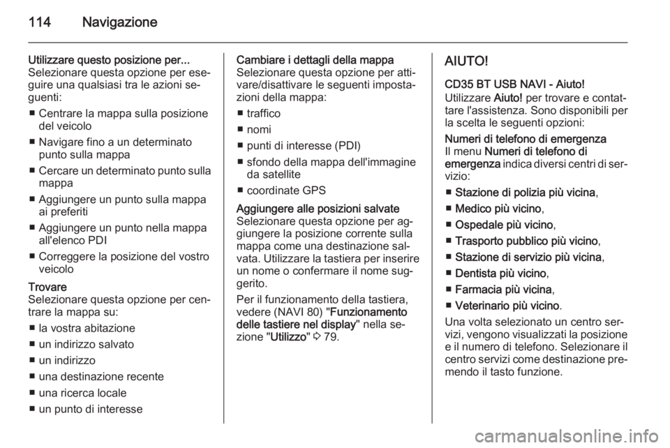 OPEL MOVANO_B 2015.5 Manuale del sistema Infotainment (in Italian) 114Navigazione
Utilizzare questo posizione per...Selezionare questa opzione per ese‐guire una qualsiasi tra le azioni se‐
guenti:
■ Centrare la mappa sulla posizione del veicolo
■ Navigare fin OPEL MOVANO_B 2015.5 Manuale del sistema Infotainment (in Italian) 114Navigazione
Utilizzare questo posizione per...Selezionare questa opzione per ese‐guire una qualsiasi tra le azioni se‐
guenti:
■ Centrare la mappa sulla posizione del veicolo
■ Navigare fin