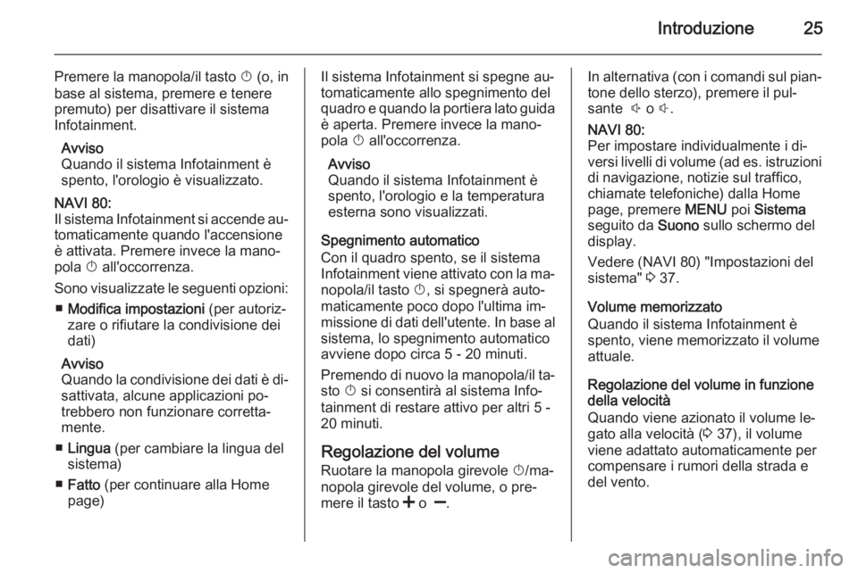 OPEL VIVARO B 2015.5  Manuale del sistema Infotainment (in Italian) Introduzione25
Premere la manopola/il tasto X (o, in
base al sistema, premere e tenere
premuto) per disattivare il sistema
Infotainment.
Avviso
Quando il sistema Infotainment è
spento, l'orologio