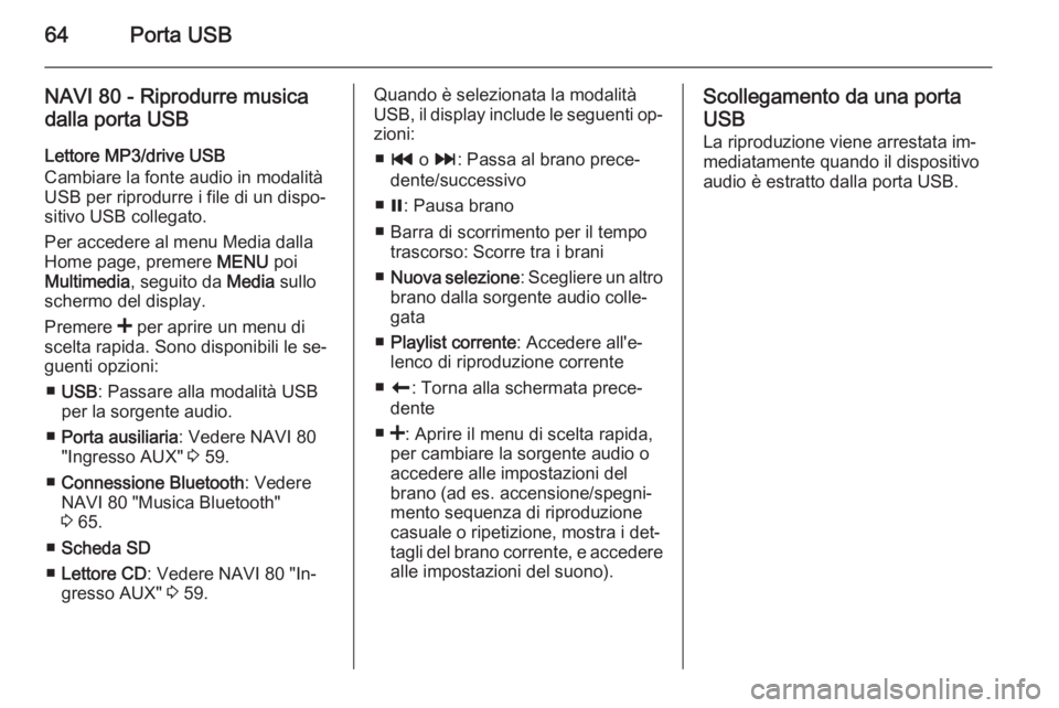 OPEL VIVARO B 2015.5  Manuale del sistema Infotainment (in Italian) 64Porta USB
NAVI 80 - Riprodurre musicadalla porta USB
Lettore MP3/drive USB
Cambiare la fonte audio in modalità
USB per riprodurre i file di un dispo‐
sitivo USB collegato.
Per accedere al menu Me