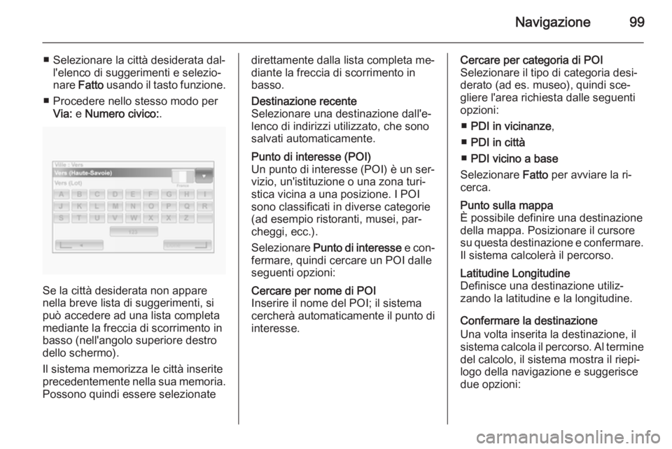 OPEL MOVANO_B 2015.5 Manuale del sistema Infotainment (in Italian) Navigazione99
■ Selezionare la città desiderata dal‐l'elenco di suggerimenti e selezio‐
nare Fatto usando il tasto funzione.
■ Procedere nello stesso modo per Via: e Numero civico: .
S OPEL MOVANO_B 2015.5 Manuale del sistema Infotainment (in Italian) Navigazione99
■ Selezionare la città desiderata dal‐l'elenco di suggerimenti e selezio‐
nare Fatto usando il tasto funzione.
■ Procedere nello stesso modo per Via: e Numero civico: .
S