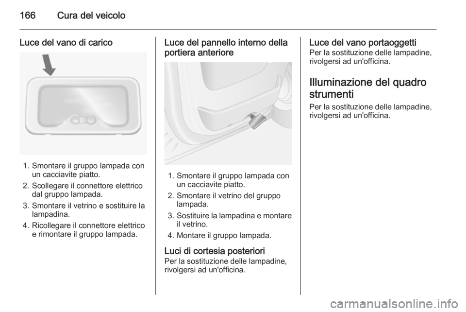 OPEL MOVANO_B 2015.5  Manuale di uso e manutenzione (in Italian) 166Cura del veicolo
Luce del vano di carico
1. Smontare il gruppo lampada conun cacciavite piatto.
2. Scollegare il connettore elettrico dal gruppo lampada.
3. Smontare il vetrino e sostituire la lamp