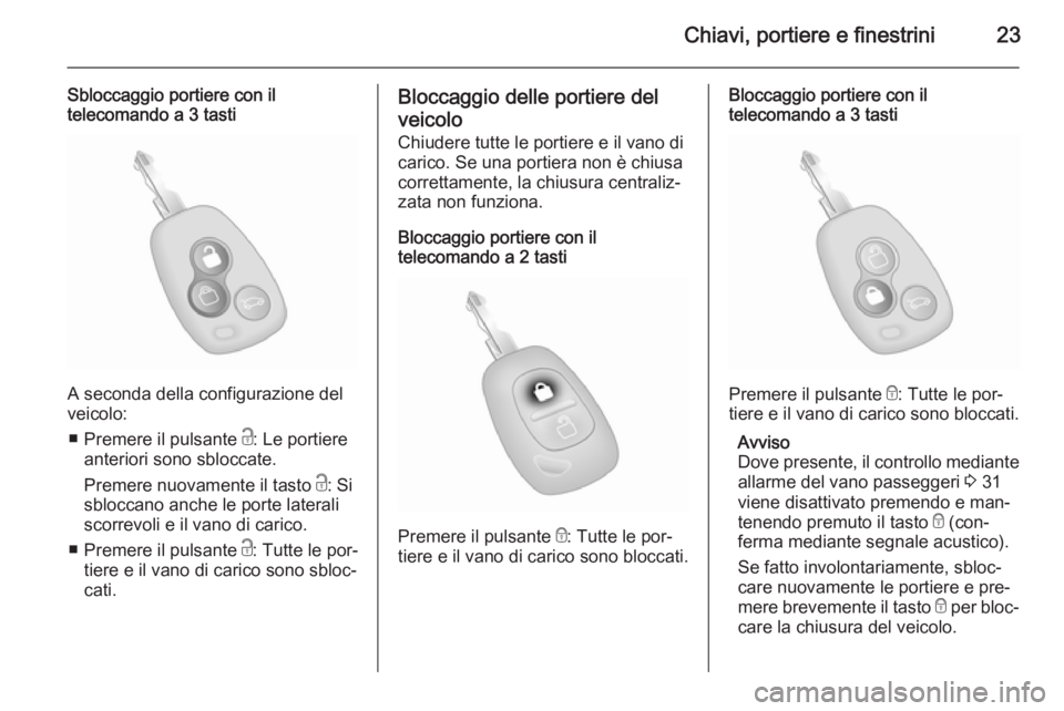 OPEL MOVANO_B 2015.5 Manuale di uso e manutenzione (in Italian) Chiavi, portiere e finestrini23
Sbloccaggio portiere con il
telecomando a 3 tasti
A seconda della configurazione del
veicolo:
■ Premere il pulsante c: Le portiere
anteriori sono sbloccate.
Premere OPEL MOVANO_B 2015.5 Manuale di uso e manutenzione (in Italian) Chiavi, portiere e finestrini23
Sbloccaggio portiere con il
telecomando a 3 tasti
A seconda della configurazione del
veicolo:
■ Premere il pulsante c: Le portiere
anteriori sono sbloccate.
Premere