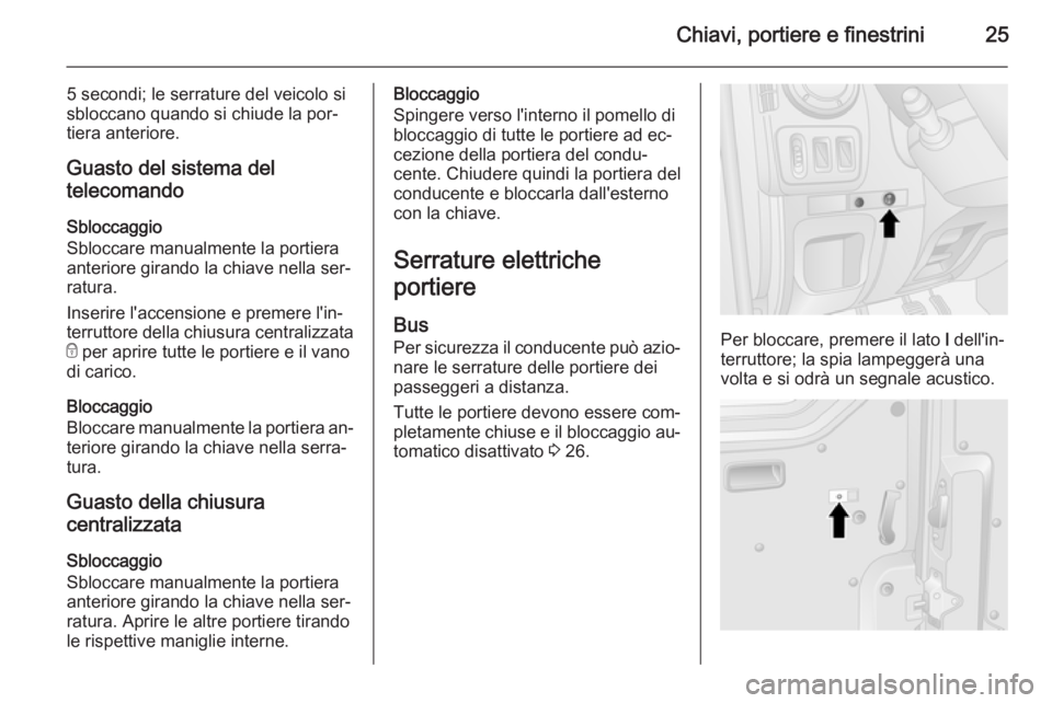 OPEL MOVANO_B 2015.5 Manuale di uso e manutenzione (in Italian) Chiavi, portiere e finestrini25
5 secondi; le serrature del veicolo sisbloccano quando si chiude la por‐
tiera anteriore.
Guasto del sistema del
telecomando
Sbloccaggio
Sbloccare manualmente la port OPEL MOVANO_B 2015.5 Manuale di uso e manutenzione (in Italian) Chiavi, portiere e finestrini25
5 secondi; le serrature del veicolo sisbloccano quando si chiude la por‐
tiera anteriore.
Guasto del sistema del
telecomando
Sbloccaggio
Sbloccare manualmente la port