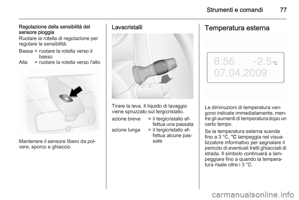 OPEL MOVANO_B 2015.5  Manuale di uso e manutenzione (in Italian) Strumenti e comandi77
Regolazione della sensibilità del
sensore pioggia
Ruotare la rotella di regolazione per
regolare la sensibilità:Bassa=ruotare la rotella verso il
bassoAlta=ruotare la rotella v