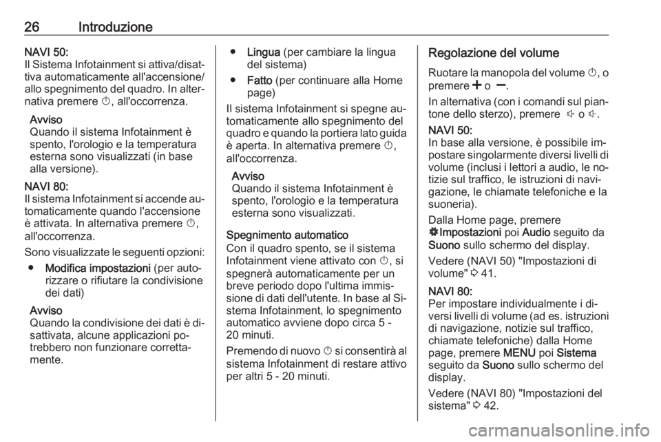OPEL VIVARO B 2016  Manuale del sistema Infotainment (in Italian) 26IntroduzioneNAVI 50:
Il Sistema Infotainment si attiva/disat‐ tiva automaticamente all'accensione/
allo spegnimento del quadro. In alter‐
nativa premere  X, all'occorrenza.
Avviso
Quando