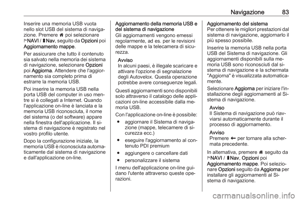 OPEL VIVARO B 2016  Manuale del sistema Infotainment (in Italian) Navigazione83Inserire una memoria USB vuota
nello slot USB del sistema di naviga‐
zione. Premere  7 poi selezionare
y NAVI  / ý Nav , seguito da  Opzioni poi
Aggiornamento mappe .
Per assicurare ch