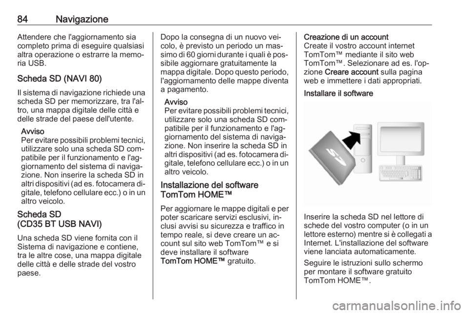 OPEL VIVARO B 2016  Manuale del sistema Infotainment (in Italian) 84NavigazioneAttendere che l'aggiornamento sia
completo prima di eseguire qualsiasi
altra operazione o estrarre la memo‐
ria USB.
Scheda SD (NAVI 80)
Il sistema di navigazione richiede una sched