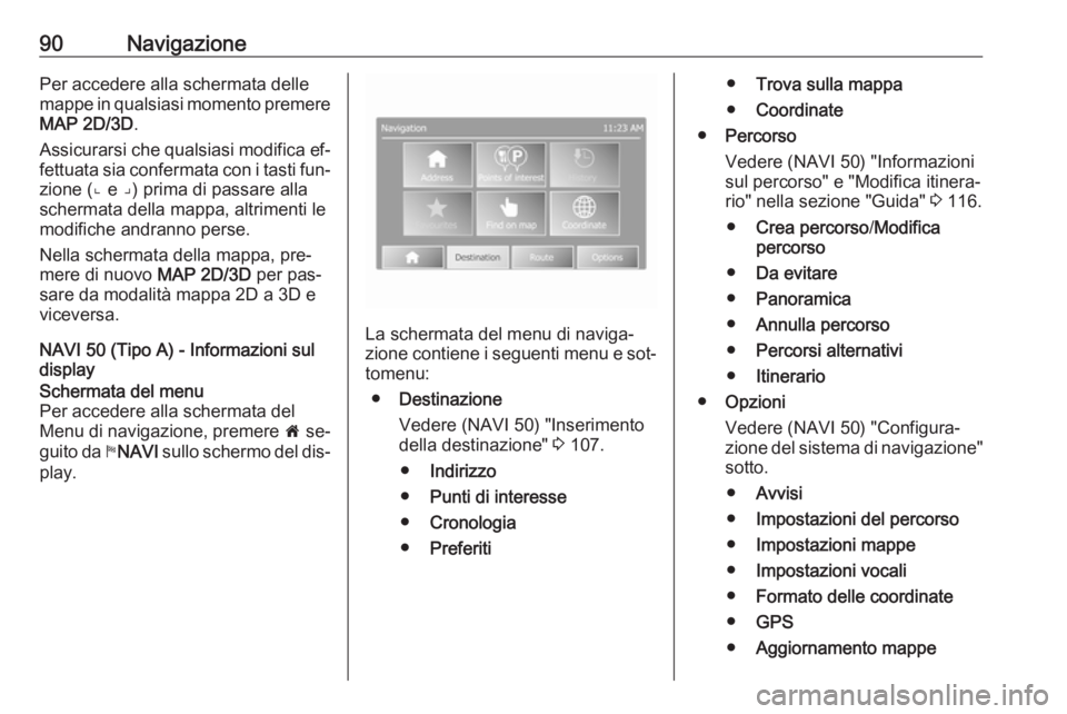 OPEL VIVARO B 2016  Manuale del sistema Infotainment (in Italian) 90NavigazionePer accedere alla schermata delle
mappe in qualsiasi momento premere MAP 2D/3D .
Assicurarsi che qualsiasi modifica ef‐
fettuata sia confermata con i tasti fun‐
zione (⌞ e ⌟) prim