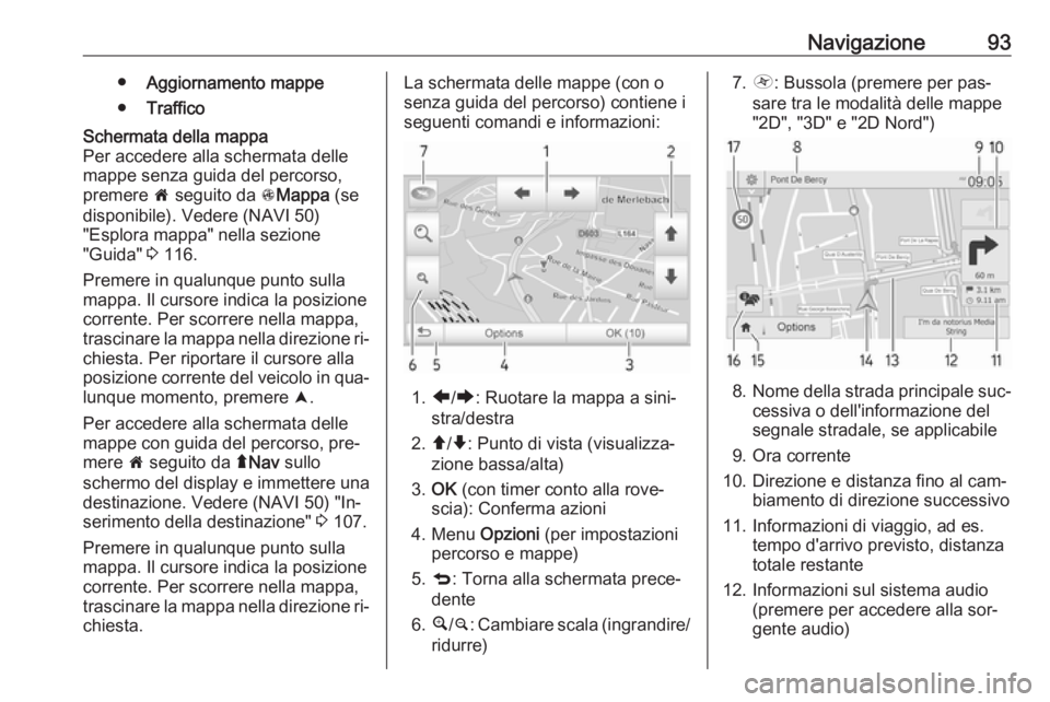 OPEL VIVARO B 2016  Manuale del sistema Infotainment (in Italian) Navigazione93●Aggiornamento mappe
● TrafficoSchermata della mappa
Per accedere alla schermata delle
mappe senza guida del percorso,
premere  7 seguito da  sMappa  (se
disponibile). Vedere (NAVI 50