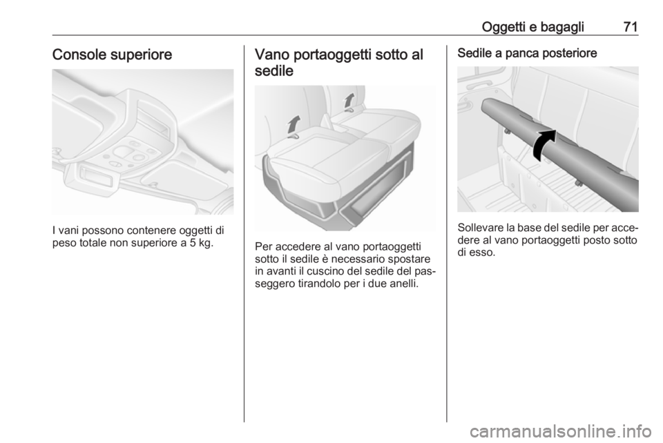 OPEL MOVANO_B 2016 Manuale di uso e manutenzione (in Italian) Oggetti e bagagli71Console superiore
I vani possono contenere oggetti di
peso totale non superiore a 5 kg.
Vano portaoggetti sotto al
sedile
Per accedere al vano portaoggetti
sotto il sedile è necess OPEL MOVANO_B 2016 Manuale di uso e manutenzione (in Italian) Oggetti e bagagli71Console superiore
I vani possono contenere oggetti di
peso totale non superiore a 5 kg.
Vano portaoggetti sotto al
sedile
Per accedere al vano portaoggetti
sotto il sedile è necess