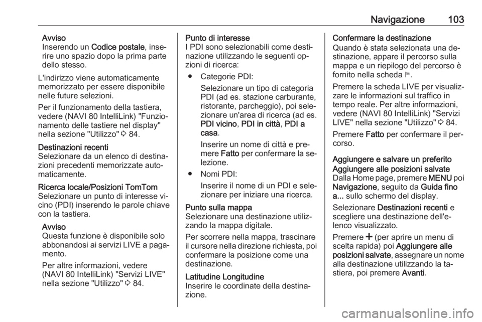 OPEL VIVARO B 2016.5  Manuale del sistema Infotainment (in Italian) Navigazione103Avviso
Inserendo un  Codice postale , inse‐
rire uno spazio dopo la prima parte dello stesso.
L'indirizzo viene automaticamente memorizzato per essere disponibile
nelle future sele