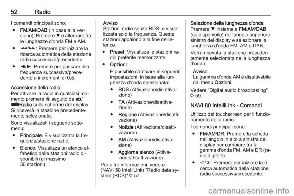 OPEL VIVARO B 2016.5  Manuale del sistema Infotainment (in Italian) 52RadioI comandi principali sono:● FM/AM /DAB  (in base alla ver‐
sione): Premere  S e alternare fra
le lunghezze d'onda FM e AM.
● l/m : Premere per iniziare la
ricerca automatica della sta