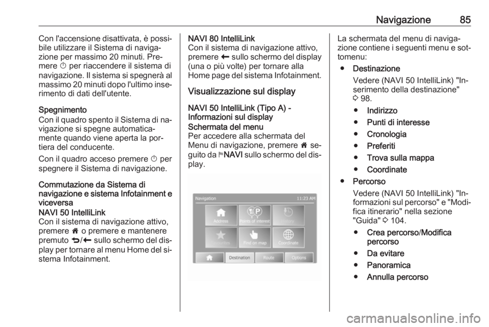 OPEL VIVARO B 2016.5  Manuale del sistema Infotainment (in Italian) Navigazione85Con l'accensione disattivata, è possi‐bile utilizzare il Sistema di naviga‐
zione per massimo 20 minuti. Pre‐
mere  X per riaccendere il sistema di
navigazione. Il sistema si s