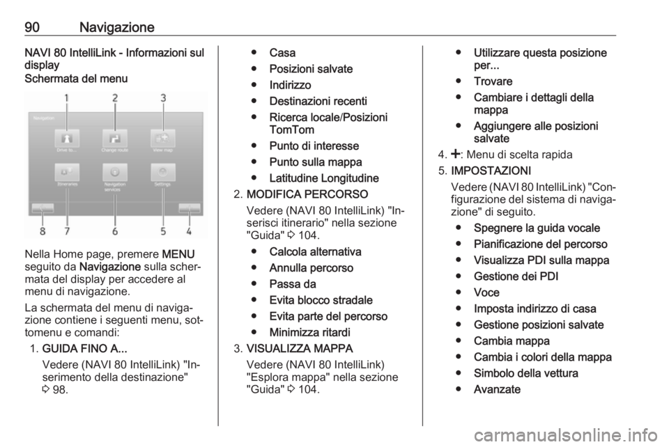 OPEL VIVARO B 2016.5  Manuale del sistema Infotainment (in Italian) 90NavigazioneNAVI 80 IntelliLink - Informazioni sul
displaySchermata del menu
Nella Home page, premere  MENU
seguito da  Navigazione  sulla scher‐
mata del display per accedere al
menu di navigazion