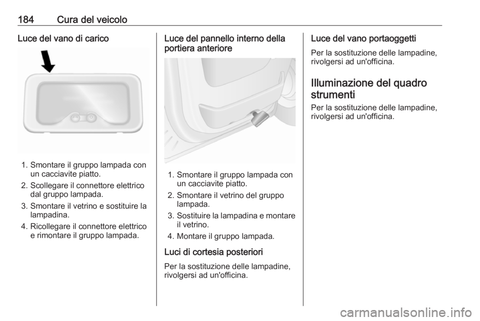 OPEL MOVANO_B 2016.5 Manuale di uso e manutenzione (in Italian) 184Cura del veicoloLuce del vano di carico
1. Smontare il gruppo lampada conun cacciavite piatto.
2. Scollegare il connettore elettrico dal gruppo lampada.
3. Smontare il vetrino e sostituire la lampa OPEL MOVANO_B 2016.5 Manuale di uso e manutenzione (in Italian) 184Cura del veicoloLuce del vano di carico
1. Smontare il gruppo lampada conun cacciavite piatto.
2. Scollegare il connettore elettrico dal gruppo lampada.
3. Smontare il vetrino e sostituire la lampa