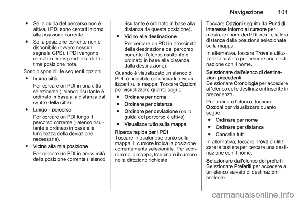 OPEL VIVARO B 2017.5  Manuale del sistema Infotainment (in Italian) Navigazione101● Se la guida del percorso non èattiva, i PDI sono cercati intorno
alla posizione corrente.
● Se la posizione corrente non è disponibile (ovvero nessun
segnale GPS), i PDI vengono
