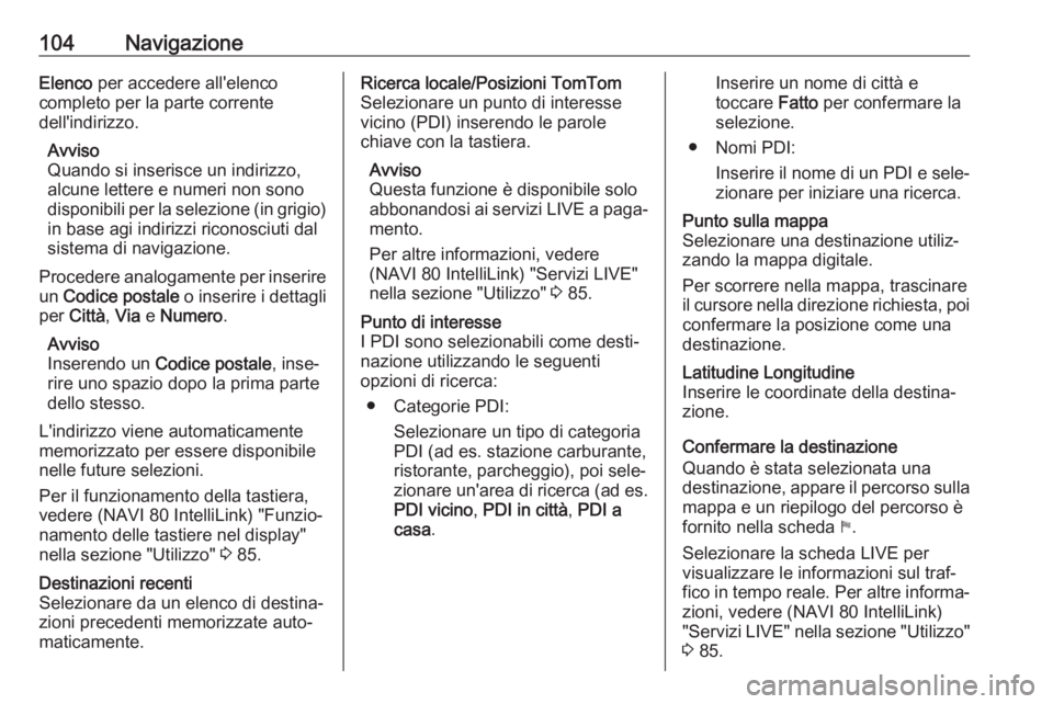 OPEL VIVARO B 2017.5  Manuale del sistema Infotainment (in Italian) 104NavigazioneElenco per accedere all'elenco
completo per la parte corrente
dell'indirizzo.
Avviso
Quando si inserisce un indirizzo,
alcune lettere e numeri non sono
disponibili per la selezio