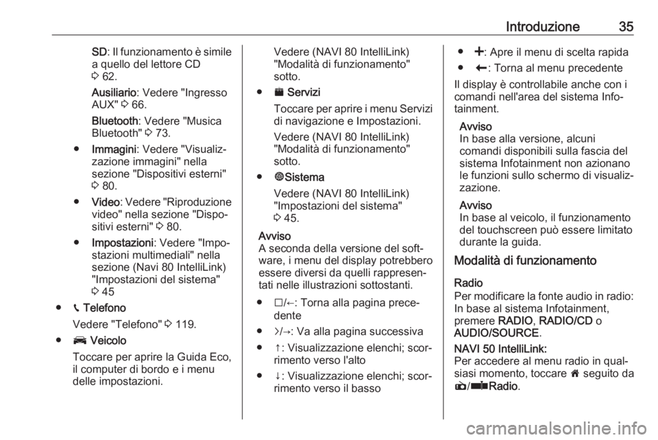 OPEL VIVARO B 2017.5  Manuale del sistema Infotainment (in Italian) Introduzione35SD: Il funzionamento è simile
a quello del lettore CD 3  62.
Ausiliario : Vedere "Ingresso
AUX"  3 66.
Bluetooth : Vedere "Musica
Bluetooth"  3 73.
● Immagini : Vedere