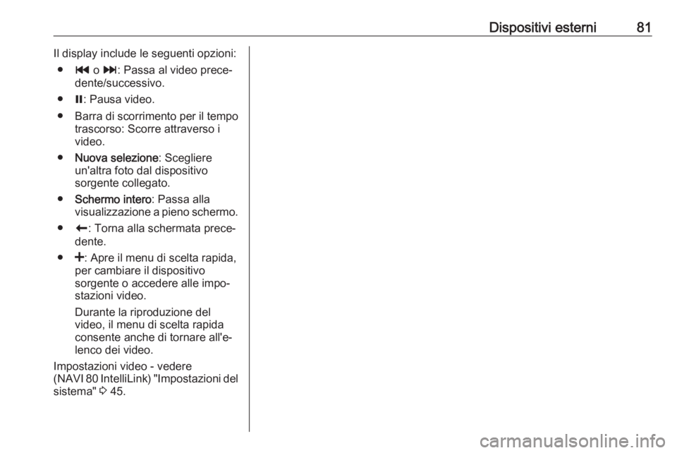 OPEL VIVARO B 2017.5 Manuale del sistema Infotainment (in Italian) Dispositivi esterni81Il display include le seguenti opzioni:● t o v : Passa al video prece‐
dente/successivo.
● =: Pausa video.
● Barra di scorrimento per il tempo
trascorso: Scorre attraverso OPEL VIVARO B 2017.5 Manuale del sistema Infotainment (in Italian) Dispositivi esterni81Il display include le seguenti opzioni:● t o v : Passa al video prece‐
dente/successivo.
● =: Pausa video.
● Barra di scorrimento per il tempo
trascorso: Scorre attraverso