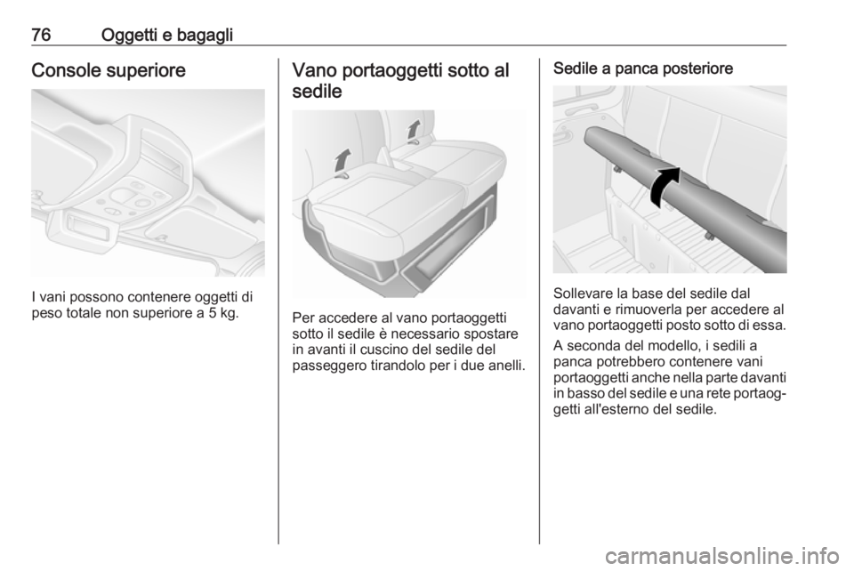OPEL MOVANO_B 2017.5 Manuale di uso e manutenzione (in Italian) 76Oggetti e bagagliConsole superiore
I vani possono contenere oggetti di
peso totale non superiore a 5 kg.
Vano portaoggetti sotto al
sedile
Per accedere al vano portaoggetti
sotto il sedile è necess OPEL MOVANO_B 2017.5 Manuale di uso e manutenzione (in Italian) 76Oggetti e bagagliConsole superiore
I vani possono contenere oggetti di
peso totale non superiore a 5 kg.
Vano portaoggetti sotto al
sedile
Per accedere al vano portaoggetti
sotto il sedile è necess