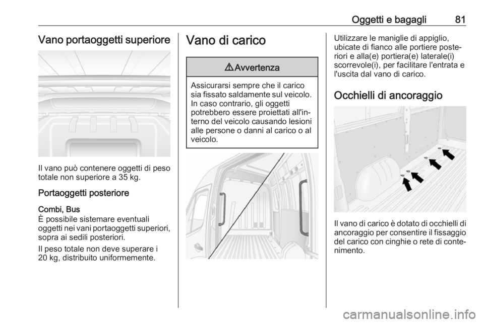 OPEL MOVANO_B 2019 Manuale di uso e manutenzione (in Italian) Oggetti e bagagli81Vano portaoggetti superiore
Il vano può contenere oggetti di pesototale non superiore a 35 kg.
Portaoggetti posteriore
Combi, Bus
È possibile sistemare eventuali
oggetti nei vani OPEL MOVANO_B 2019 Manuale di uso e manutenzione (in Italian) Oggetti e bagagli81Vano portaoggetti superiore
Il vano può contenere oggetti di pesototale non superiore a 35 kg.
Portaoggetti posteriore
Combi, Bus
È possibile sistemare eventuali
oggetti nei vani