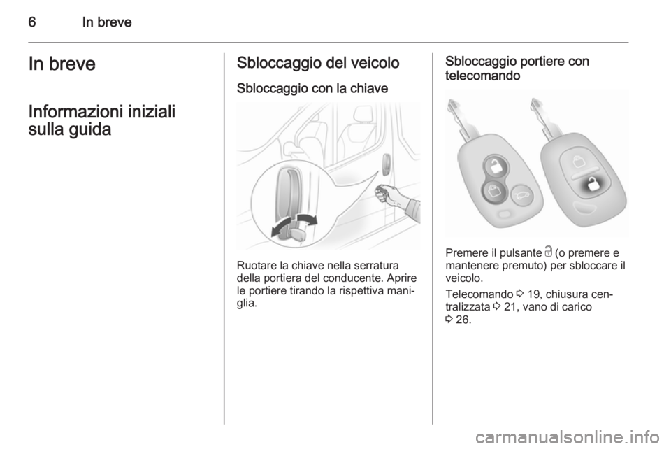 OPEL VIVARO 2014  Manuale di uso e manutenzione (in Italian) 6In breveIn breveInformazioni iniziali
sulla guidaSbloccaggio del veicolo
Sbloccaggio con la chiave
Ruotare la chiave nella serratura
della portiera del conducente. Aprire
le portiere tirando la rispe