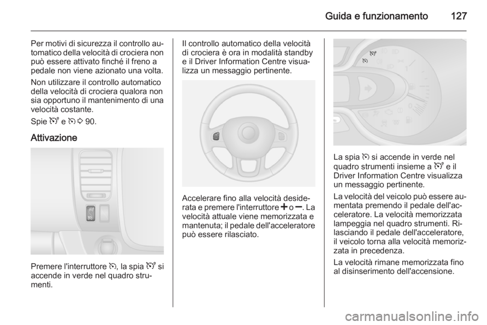 OPEL VIVARO B 2014.5  Manuale di uso e manutenzione (in Italian) Guida e funzionamento127
Per motivi di sicurezza il controllo au‐tomatico della velocità di crociera non
può essere attivato finché il freno a pedale non viene azionato una volta.
Non utilizzare 
