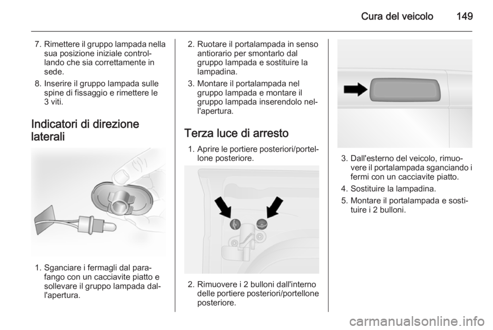OPEL VIVARO B 2014.5  Manuale di uso e manutenzione (in Italian) Cura del veicolo149
7.Rimettere il gruppo lampada nella
sua posizione iniziale control‐
lando che sia correttamente in
sede.
8. Inserire il gruppo lampada sulle spine di fissaggio e rimettere le
3 v