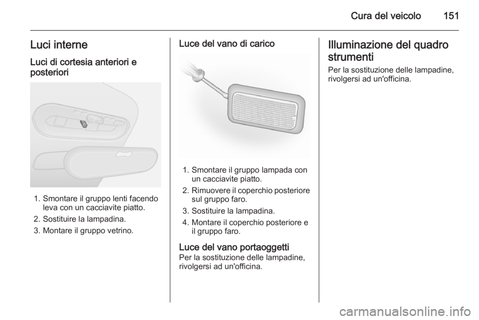OPEL VIVARO B 2014.5  Manuale di uso e manutenzione (in Italian) Cura del veicolo151Luci interne
Luci di cortesia anteriori e
posteriori
1. Smontare il gruppo lenti facendo leva con un cacciavite piatto.
2. Sostituire la lampadina.
3. Montare il gruppo vetrino.
Luc