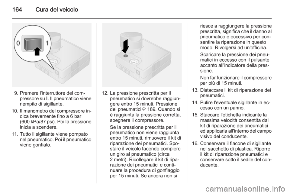 OPEL VIVARO B 2014.5  Manuale di uso e manutenzione (in Italian) 164Cura del veicolo
9. Premere l'interruttore del com‐pressore su  I. Il pneumatico viene
riempito di sigillante.
10. Il manometro del compressore in‐
dica brevemente fino a 6 bar
( 600 kPa /8