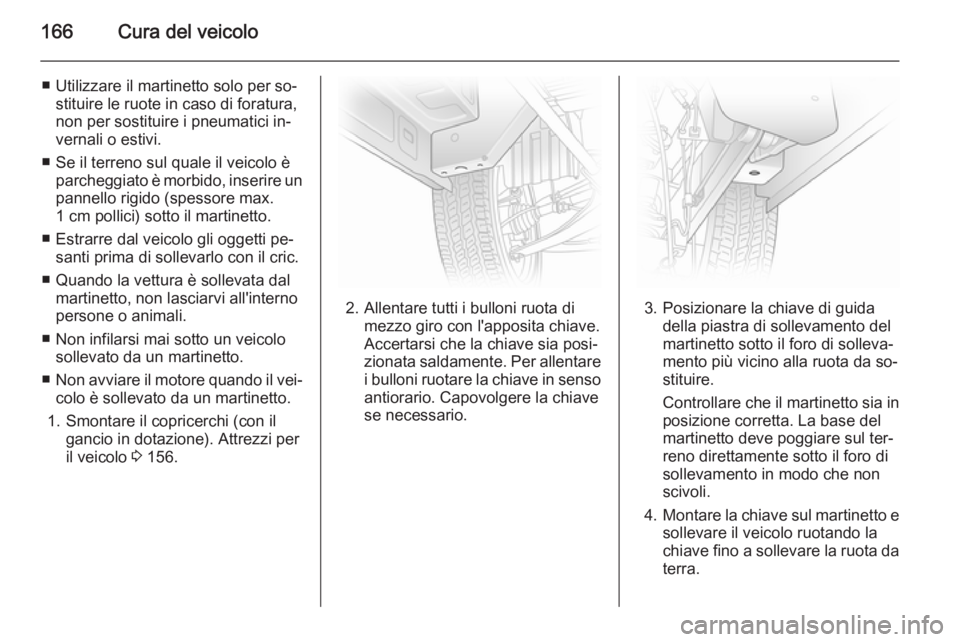 OPEL VIVARO B 2014.5  Manuale di uso e manutenzione (in Italian) 166Cura del veicolo
■ Utilizzare il martinetto solo per so‐stituire le ruote in caso di foratura,
non per sostituire i pneumatici in‐
vernali o estivi.
■ Se il terreno sul quale il veicolo è 