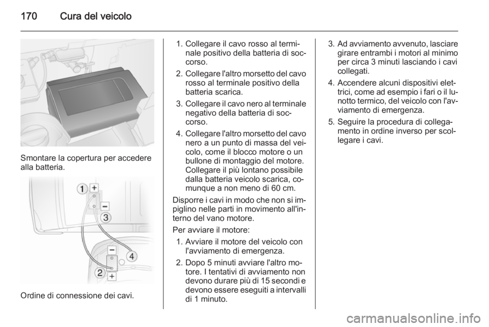 OPEL VIVARO B 2014.5  Manuale di uso e manutenzione (in Italian) 170Cura del veicolo
Smontare la copertura per accedere
alla batteria.
Ordine di connessione dei cavi.
1. Collegare il cavo rosso al termi‐ nale positivo della batteria di soc‐
corso.
2. Collegare 