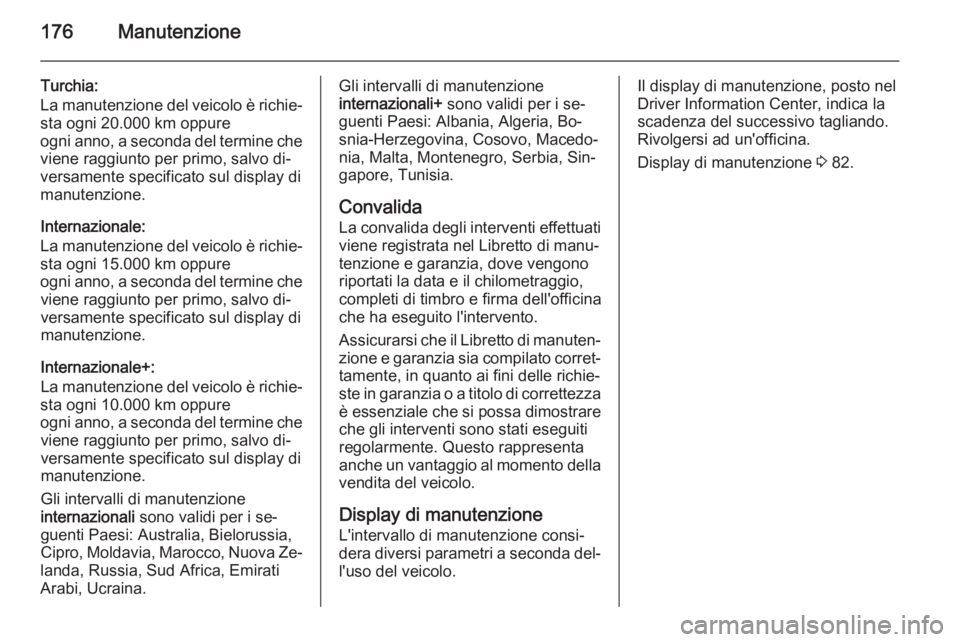 OPEL VIVARO B 2014.5  Manuale di uso e manutenzione (in Italian) 176Manutenzione
Turchia:
La manutenzione del veicolo è richie‐ sta ogni 20.000 km oppure
ogni anno, a seconda del termine che
viene raggiunto per primo, salvo di‐
versamente specificato sul displ